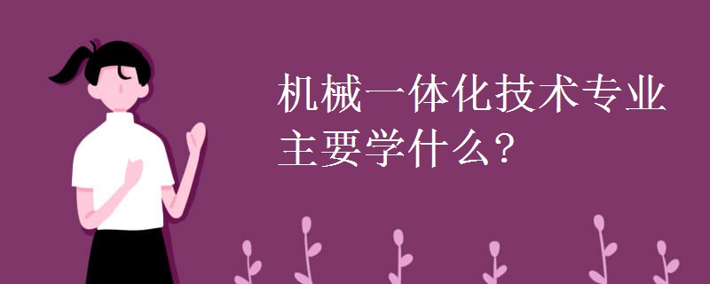 機械一體化技術(shù)專業(yè)主要學什么?