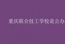 教育資訊：重慶聯(lián)合技工學校是公辦嗎