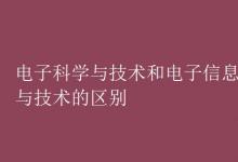 教育資訊：電子科學(xué)與技術(shù)和電子信息科學(xué)與技術(shù)的區(qū)別