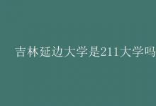 教育資訊:吉林延邊大學(xué)是211大學(xué)嗎