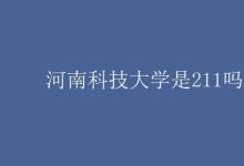 教育資訊:河南科技大學(xué)是211嗎