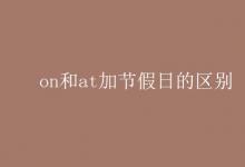 教育資訊:on和at加節(jié)假日的區(qū)別