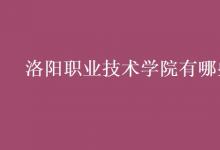 教育資訊:洛陽職業(yè)技術(shù)學(xué)院有哪些專業(yè)