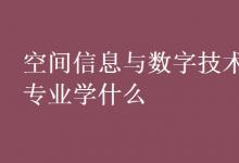 教育資訊:空間信息與數(shù)字技術(shù)專業(yè)學(xué)什么