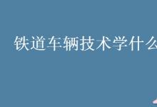 教育資訊：鐵道車輛技術(shù)學什么