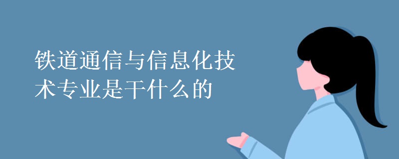 鐵道通信與信息化技術(shù)專(zhuān)業(yè)是干什么的