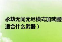 永劫無間無盡模式加武器熟練度嗎（永劫無間各個英雄分別適合什么武器）
