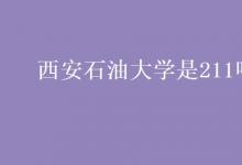 教育資訊：西安石油大學(xué)是211嗎
