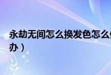 永劫無間怎么換發(fā)色怎么保存（永劫無間發(fā)色保存不了怎么辦）