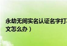 永劫無間實名認(rèn)證名字打不上（永劫無間實名認(rèn)證打不了中文怎么辦）