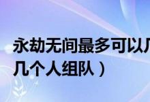 永劫無間最多可以幾個人組隊（永劫無間支持幾個人組隊）