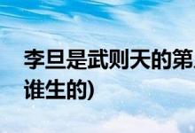 李旦是武則天的第幾個(gè)兒子(李旦是武則天和誰(shuí)生的)