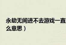 永劫無間進(jìn)不去游戲一直提示1072（永劫無間顯示1072什么意思）