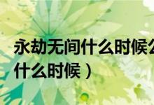 永劫無間什么時候公測的（永劫無間公測時間什么時候）