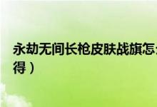 永劫無間長槍皮膚戰(zhàn)旗怎么獲得（永劫無間戰(zhàn)旗皮膚怎么獲得）