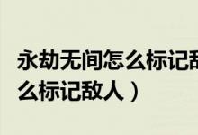 永劫無間怎么標(biāo)記敵人在不遠(yuǎn)處（永劫無間怎么標(biāo)記敵人）