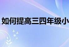 如何提高三四年級小學生的作文和閱讀成績？
