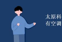 教育資訊:太原科技大學(xué)宿舍有空調(diào)嗎