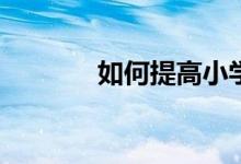 如何提高小學生的學習興趣？