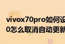 vivox70pro如何設(shè)置軟件自動更新（vivox70怎么取消自動更新）