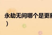 永劫無間哪個(gè)是更新的（永劫無間更新了什么）