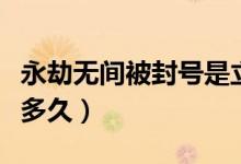 永劫無間被封號(hào)是立馬封嗎（永劫無間封號(hào)封多久）