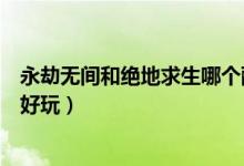永劫無間和絕地求生哪個配置高（永劫無間和絕地求生哪個好玩）