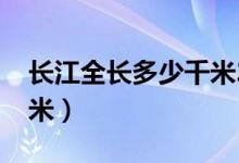 長江全長多少千米2020年(長江全長多少千米)