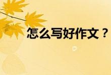 怎么寫(xiě)好作文？考試怎么寫(xiě)好作文？