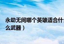 永劫無間哪個(gè)英雄適合什么武器（永劫無間各英雄都適合什么武器）
