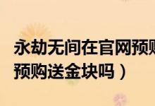 永劫無間在官網(wǎng)預(yù)購(gòu)了給不給金塊（永劫無間預(yù)購(gòu)送金塊嗎）