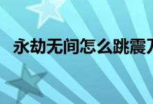 永劫無間怎么跳震刀(永劫無間怎么彈刀)