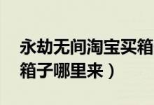永劫無間淘寶買箱子靠譜嗎（永劫無間60個(gè)箱子哪里來）