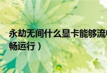 永劫無間什么顯卡能夠流暢運行（永劫無間哪些顯卡可以流暢運行）