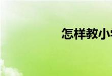 怎樣教小學(xué)生寫(xiě)好作文