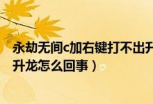 永劫無間c加右鍵打不出升龍（永劫無間升龍c加右鍵按不出升龍怎么回事）