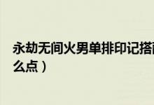 永劫無間火男單排印記搭配推薦（永劫無間火男天賦印記怎么點）