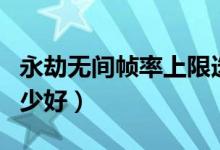 永劫無間幀率上限選哪個(永劫無間幀率選多少好)