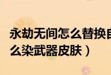 永劫無間怎么替換自己武器皮膚（永劫無間怎么染武器皮膚）