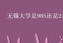 教育資訊:無錫大學(xué)是985還是211