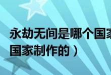 永劫無間是哪個(gè)國(guó)家制作的（永劫無間是哪個(gè)國(guó)家制作的）