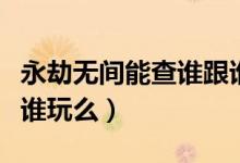 永劫無間能查誰(shuí)跟誰(shuí)玩么（永劫無間能查誰(shuí)跟誰(shuí)玩么）