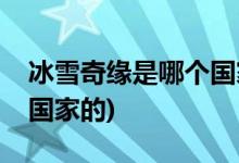 冰雪奇緣是哪個國家的電影(冰雪奇緣是哪個國家的)