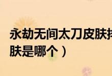 永劫無間太刀皮膚排名（永劫無間太刀最好皮膚是哪個）