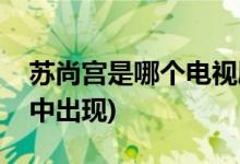 蘇尚宮是哪個電視劇的(蘇尚宮在哪部電視劇中出現(xiàn))