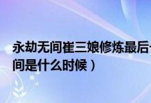 永劫無間崔三娘修煉最后一個(gè)任務(wù)（永劫無間崔三娘上線時(shí)間是什么時(shí)候）