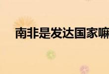 南非是發(fā)達(dá)國(guó)家嘛（南非是發(fā)達(dá)國(guó)家嗎）