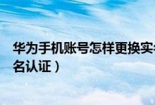 華為手機(jī)賬號(hào)怎樣更換實(shí)名認(rèn)證（華為手機(jī)怎么修改帳號(hào)實(shí)名認(rèn)證）