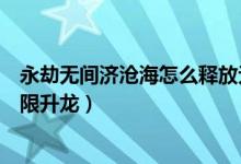 永劫無間濟滄海怎么釋放無限火球（永劫無間季滄海怎么無限升龍）