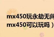 mx450玩永劫無間怎么提高幀數（永劫無間mx450可以玩嗎）